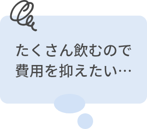 たくさん飲むので費用を抑えたい…