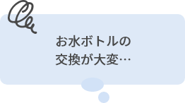 お水ボトルの交換が大変…