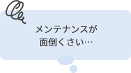 メンテナンスが面倒くさい…