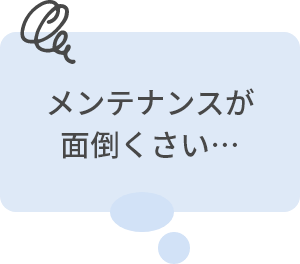 メンテナンスが面倒くさい…