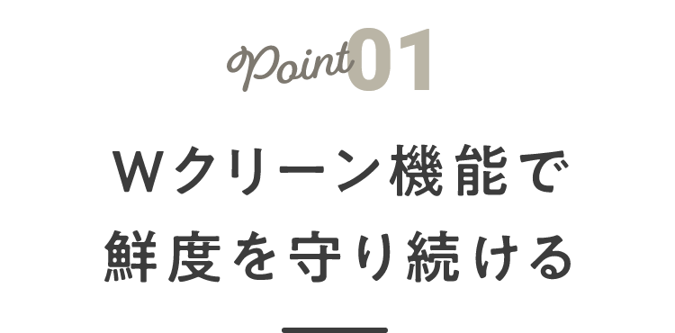 point01 Ｗクリーン機能で鮮度を守り続ける
